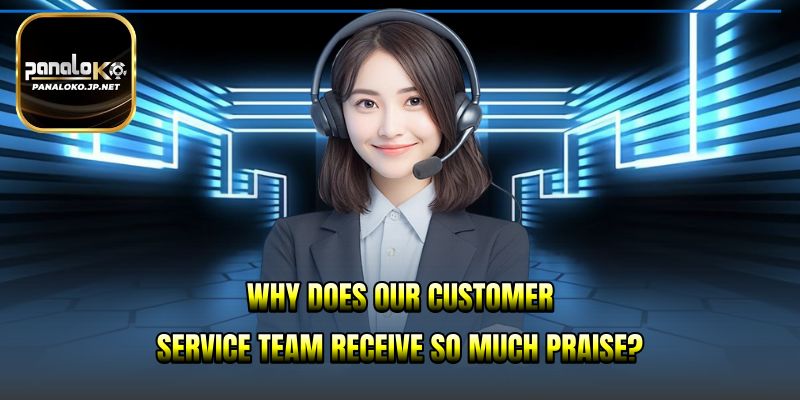 Why does our customer service team receive so much praise?